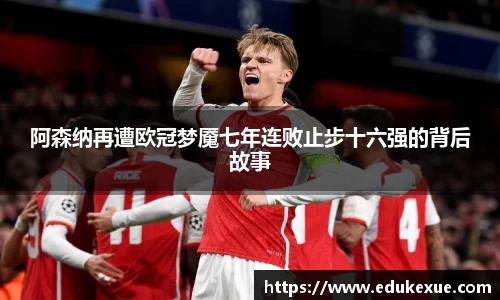 阿森纳再遭欧冠梦魇七年连败止步十六强的背后故事
