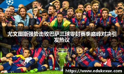 尤文图斯强势击败巴萨三球零封赛季巅峰对决引发热议